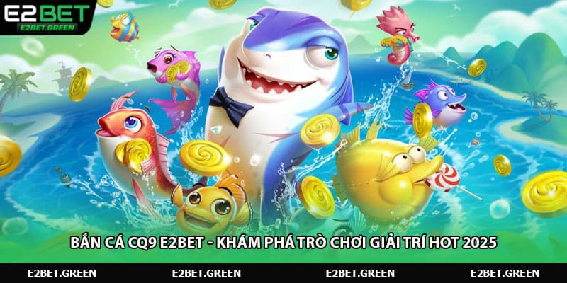ban-ca-cq9-e2bet-kham-pha-tro-choi-giai-tri-hot-2025